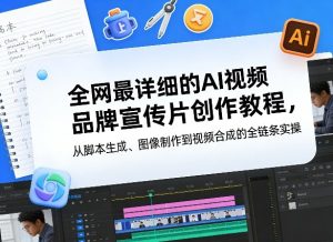 全网最详细的AI视频品牌宣传片创作教程，从脚本生成、图像制作到视频合成的全链条实操-第一资源库