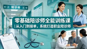 零基础陪诊师全能训练课｜从入门到接单，系统打造职业陪诊师-第一资源库