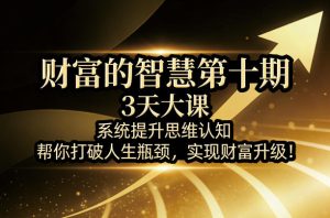 财富的智慧第十期,3天大课,系统提升思维认知,帮你打破人生瓶颈,实现财富升级!-第一资源库