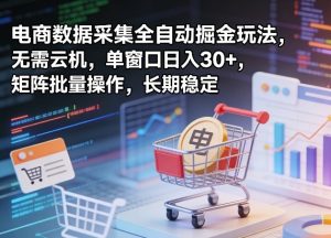 独家电商数据采集全自动掘金玩法,无需云机,单窗口日入30+,矩阵批量操作,长期稳定【揭秘】-第一资源库