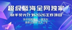 超级蓝海全网独家，快手荧光计划2026王炸项目，日入1k+，快手短剧搬运，一键发布，条条过原创【揭秘】-第一资源库