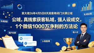 某大佬26年4月5日8天高客单闭门大课公域，真线索获客私域，强人设成交，1个微信1000W净利的方法论-第一资源库