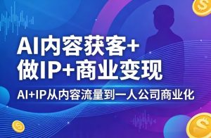 AI内容获客+做IP+商业变现,AI+IP从内容流量到一人公司商业化-第一资源库