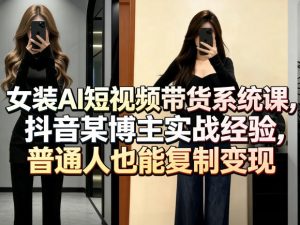 女装AI短视频带货系统课,抖音某博主实战经验,普通人也能复制变现-第一资源库