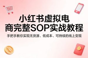 小红书虚拟电商完整SOP实战教程,手把手教你,实现无货源、低成本、可持续的线上变现-第一资源库