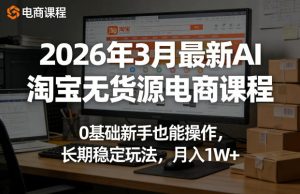 2026年3月最新AI淘宝无货源电商课程，0基础新手也能操作，长期稳定玩法，月入1W+-第一资源库