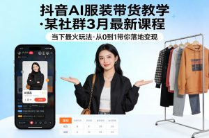 抖音AI服装带货教学,某社群3月最新课程,当下最火玩法,从0到1带你落地变现-第一资源库