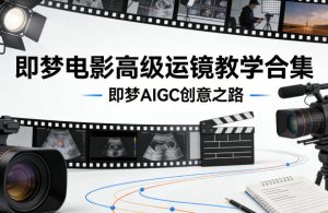 即梦电影高级运镜教学合集,即梦AIGC创意之路-第一资源库