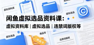 闲鱼虚拟选品资料课：虚拟资料库丨虚拟选品丨违禁词版权等-第一资源库