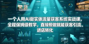 一个人用Ai做实体流量获客系统实战课,全程保姆级教学,直接照做就能获客引流、进店转化-第一资源库