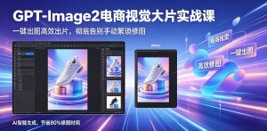 GPT-Image2电商视觉大片实战课,一键出图高效出片,彻底告别手动繁琐修图-第一资源库