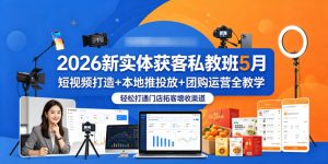 2026新实体获客私教班5月,短视频打造+本地推投放+团购运营全教学,轻松打通门店拓客增收渠道-第一资源库