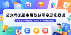公众号流量主爆款贴图变现实战课，零基础AI一键出图，轻松日入100+稳定收益-第一资源库