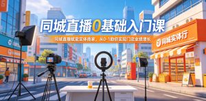 同城直播0基础入门课,同城直播赋能实体商家,从0-1助你实现门店业绩增长-第一资源库