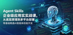 Agent Skills企业级应用实战课,从底层原理到多平台部署,零基础精通AI智能体技能开发-第一资源库
