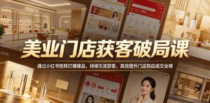 美业门店获客破局课，通过小红书矩阵打爆爆品，持续引流获客，高效提升门店到店成交业绩-第一资源库