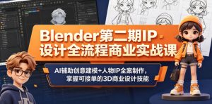 Blender第二期IP设计全流程商业实战课，AI辅助创意建模+人物IP全案制作，掌握可接单的3D商业设计技能-第一资源库
