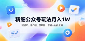 精细公众号玩法月入1W，轻资产、零门槛、低风险，普通人也能复制【揭秘】-第一资源库