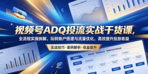 视频号ADQ投流实战干货课，全流程实操拆解，玩转账户搭建与流量优化，高效提升投放收益-第一资源库