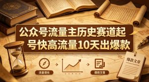 公众号流量主之历史赛道，起号快+高流量，10天就能出爆款！-第一资源库